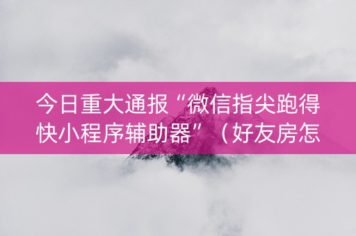 今日重大通报“微信指尖跑得快小程序辅助器”（好友房怎么才能赢)