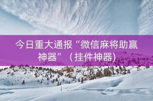 今日重大通报“微信麻将助赢神器”（挂件神器)