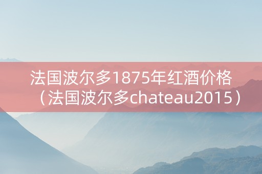 法国波尔多1875年红酒价格(法国波尔多chateau2015) 法国波尔多1875年红酒价格(法国波尔多chateau2015)