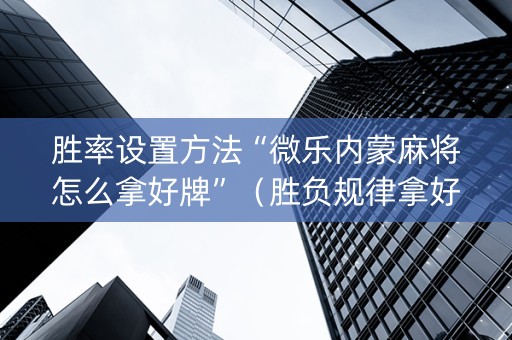 胜率设置方法“微乐内蒙麻将怎么拿好牌”（胜负规律拿好牌)
