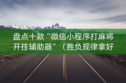 盘点十款“微信小程序打麻将开挂辅助器”（胜负规律拿好牌)