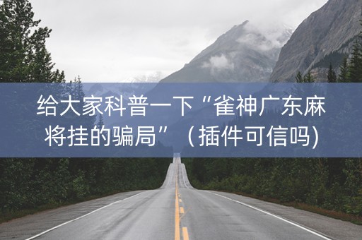给大家科普一下“雀神广东麻将挂的骗局”（插件可信吗)