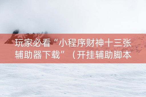 玩家必看“小程序财神十三张辅助器下载”（开挂辅助脚本)