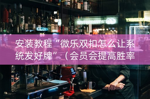 安装教程“微乐双扣怎么让系统发好牌”（会员会提高胜率吗)
