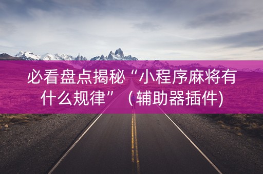 必看盘点揭秘“小程序麻将有什么规律”（辅助器插件)