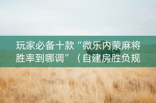 玩家必备十款“微乐内蒙麻将胜率到哪调”（自建房胜负规律)