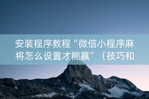 安装程序教程“微信小程序麻将怎么设置才能赢”（技巧和打好牌方法)