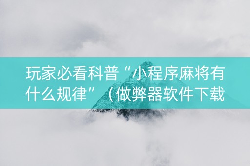玩家必看科普“小程序麻将有什么规律”(做弊器软件下载) 玩家必看科普“小程序麻将有什么规律”(做弊器软件下载)