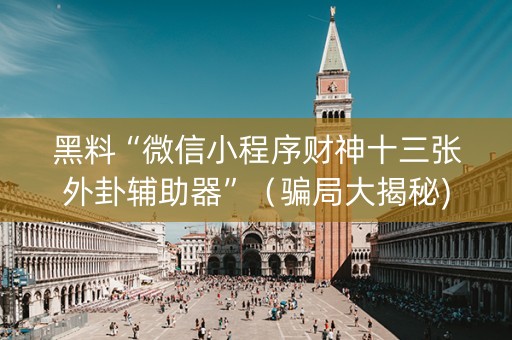 黑料“微信小程序财神十三张外卦辅助器”（骗局大揭秘)