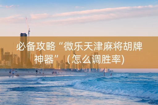 必备攻略“微乐天津麻将胡牌神器”（怎么调胜率)