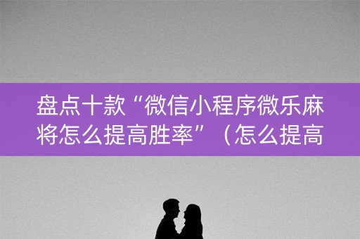 盘点十款“微信小程序微乐麻将怎么提高胜率”（怎么提高胜率)