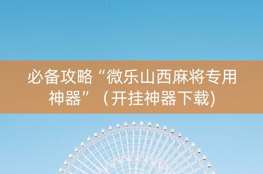 必备攻略“微乐山西麻将专用神器”（开挂神器下载)