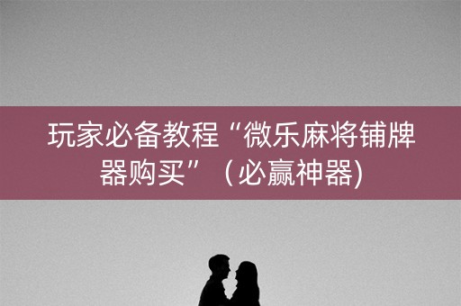玩家必备教程“微乐麻将铺牌器购买”（必赢神器)