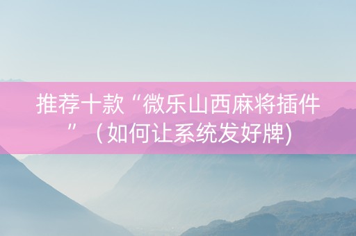 推荐十款“微乐山西麻将插件”（如何让系统发好牌)
