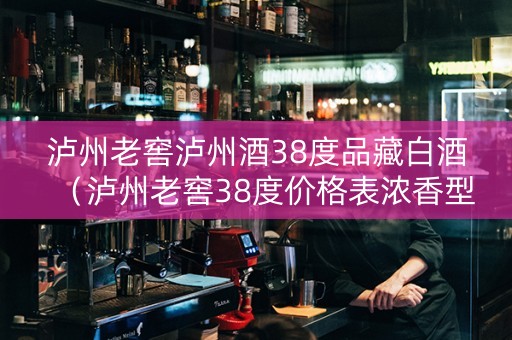 泸州老窖泸州酒38度品藏白酒(泸州老窖38度价格表浓香型500ml喜装) 泸州老窖泸州酒38度品藏白酒(泸州老窖38度价格表浓香型500ml喜装)