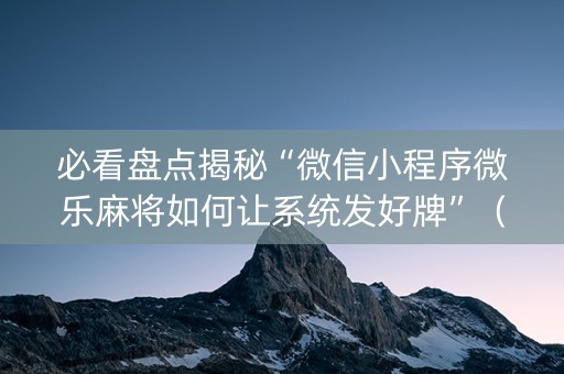 必看盘点揭秘“微信小程序微乐麻将如何让系统发好牌”（充会员胜率高)
