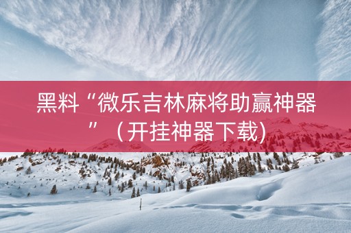 黑料“微乐吉林麻将助赢神器”（开挂神器下载)