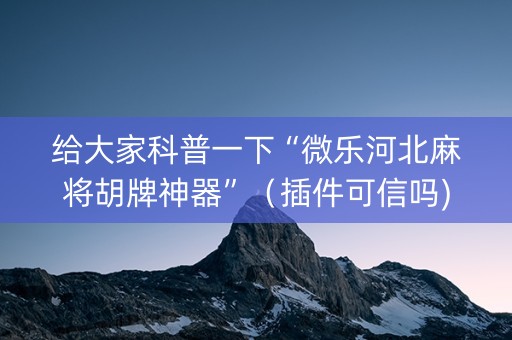 给大家科普一下“微乐河北麻将胡牌神器”（插件可信吗)