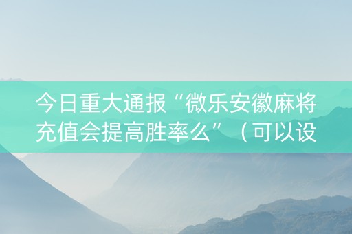 今日重大通报“微乐安徽麻将充值会提高胜率么”（可以设置输赢吗)