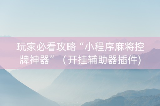 玩家必看攻略“小程序麻将控牌神器”（开挂辅助器插件)