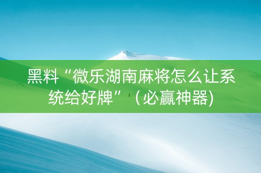 黑料“微乐湖南麻将怎么让系统给好牌”（必赢神器)