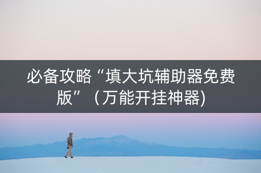 必备攻略“填大坑辅助器免费版”（万能开挂神器)