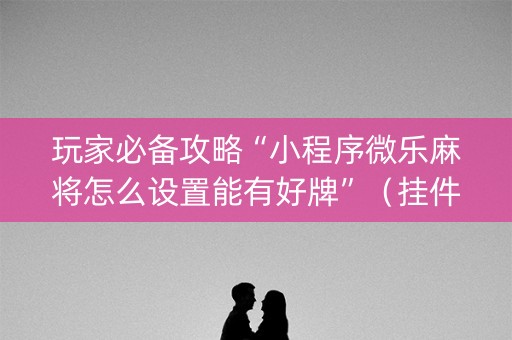 玩家必备攻略“小程序微乐麻将怎么设置能有好牌”（挂件神器)