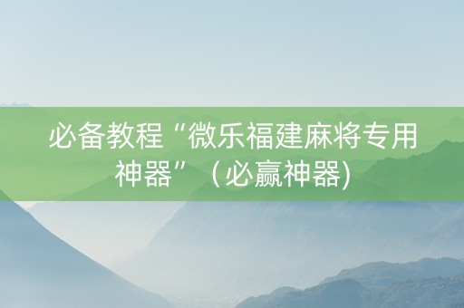 必备教程“微乐福建麻将专用神器”（必赢神器)