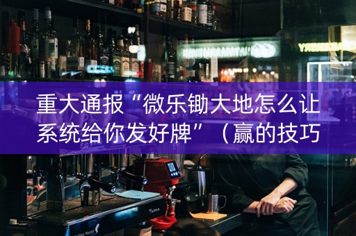 重大通报“微乐锄大地怎么让系统给你发好牌”（赢的技巧规律)