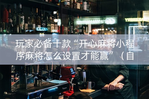 玩家必备十款“开心麻将小程序麻将怎么设置才能赢”（自建房胜负规律)