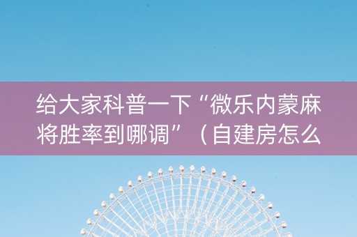给大家科普一下“微乐内蒙麻将胜率到哪调”（自建房怎么赢)