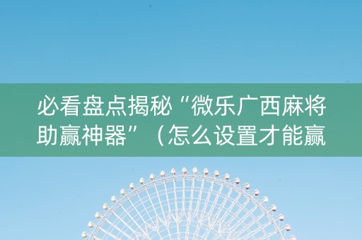 必看盘点揭秘“微乐广西麻将助赢神器”（怎么设置才能赢)