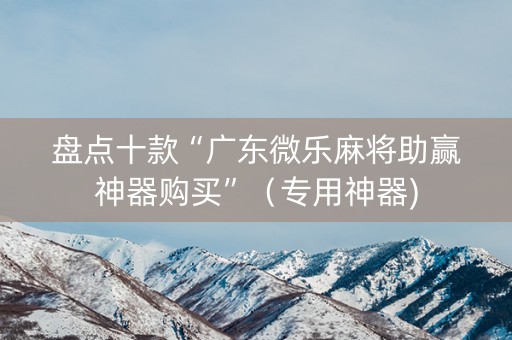 盘点十款“广东微乐麻将助赢神器购买”（专用神器)