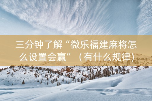 三分钟了解“微乐福建麻将怎么设置会赢”（有什么规律)