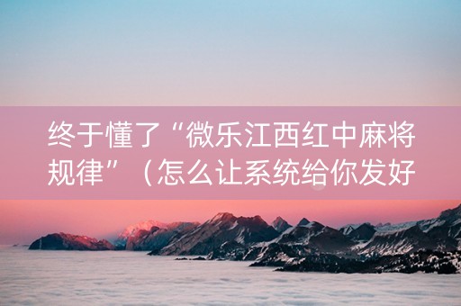 终于懂了“微乐江西红中麻将规律”（怎么让系统给你发好牌)