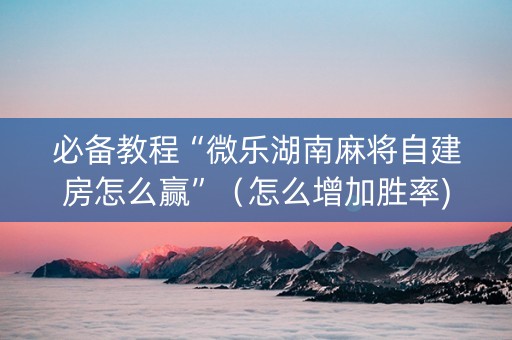 必备教程“微乐湖南麻将自建房怎么赢”（怎么增加胜率)