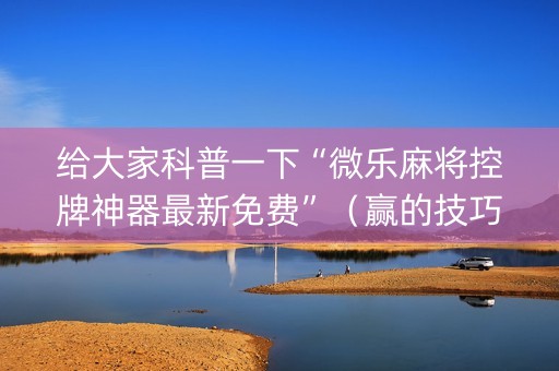 给大家科普一下“微乐麻将控牌神器最新免费”（赢的技巧规律)