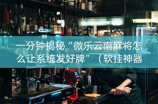一分钟揭秘“微乐云南麻将怎么让系统发好牌”（软挂神器)