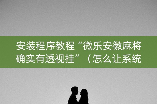 安装程序教程“微乐安徽麻将确实有透视挂”（怎么让系统给你发好牌)