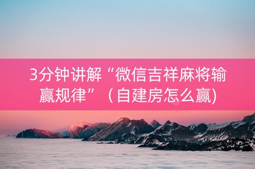 3分钟讲解“微信吉祥麻将输赢规律”（自建房怎么赢)
