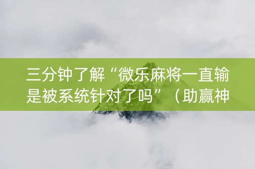 三分钟了解“微乐麻将一直输是被系统针对了吗”（助赢神器)