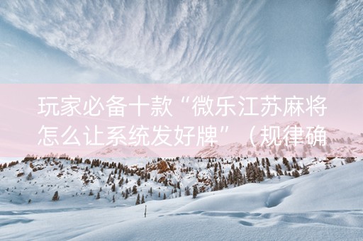 玩家必备十款“微乐江苏麻将怎么让系统发好牌”（规律确实有挂)