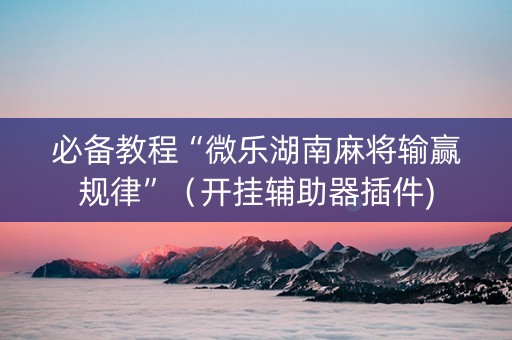 必备教程“微乐湖南麻将输赢规律”（开挂辅助器插件)
