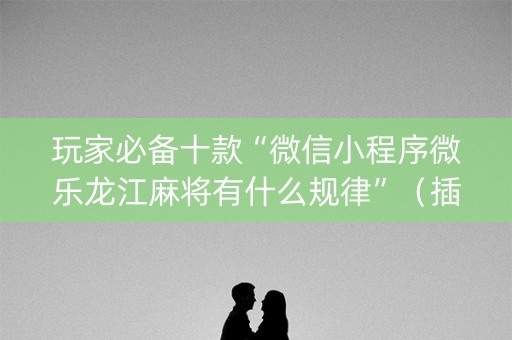 玩家必备十款“微信小程序微乐龙江麻将有什么规律”（插件开挂免费AI)