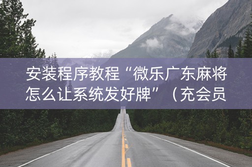 安装程序教程“微乐广东麻将怎么让系统发好牌”（充会员胜率高)