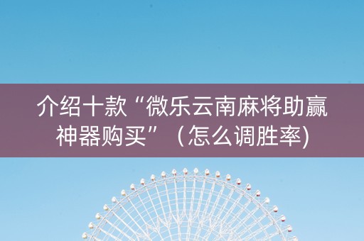 介绍十款“微乐云南麻将助赢神器购买”（怎么调胜率)