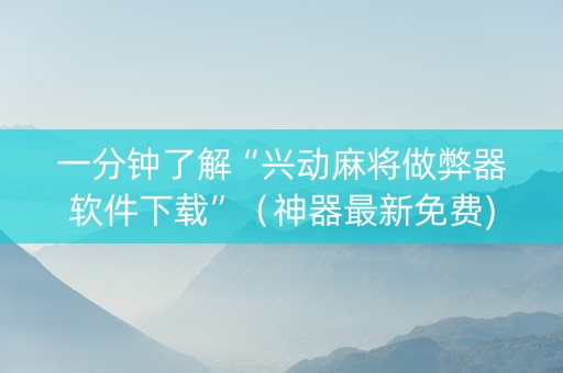 一分钟了解“兴动麻将做弊器软件下载”（神器最新免费)