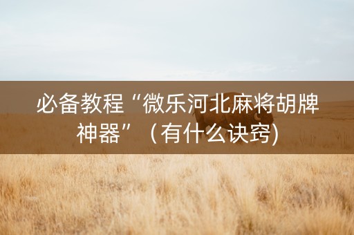 必备教程“微乐河北麻将胡牌神器”（有什么诀窍)