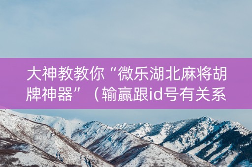 大神教教你“微乐湖北麻将胡牌神器”（输赢跟id号有关系吗)