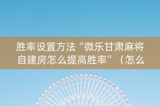 胜率设置方法“微乐甘肃麻将自建房怎么提高胜率”（怎么让系统给你发好牌)
